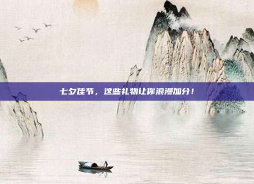 七夕佳节，这些礼物让你浪漫加分！