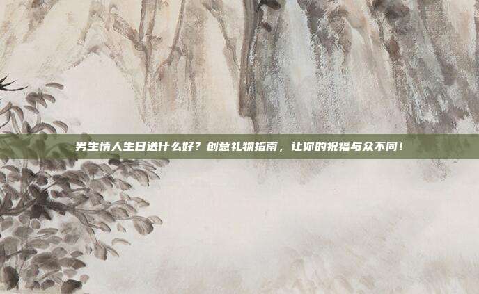 男生情人生日送什么好？创意礼物指南，让你的祝福与众不同！