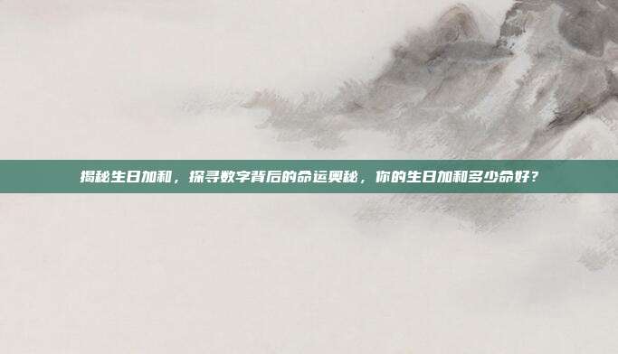 揭秘生日加和，探寻数字背后的命运奥秘，你的生日加和多少命好？