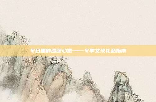 冬日里的温暖心意——冬季女孩礼品指南