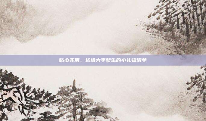 贴心实用，送给大学新生的小礼物清单
