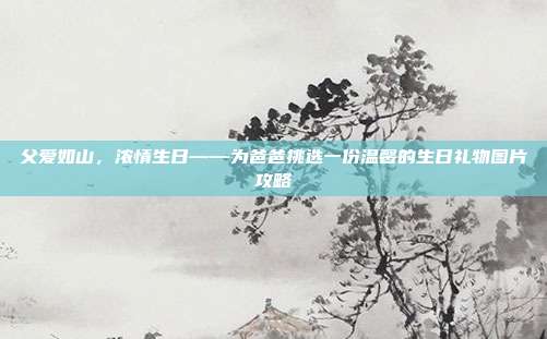 父爱如山，浓情生日——为爸爸挑选一份温馨的生日礼物图片攻略