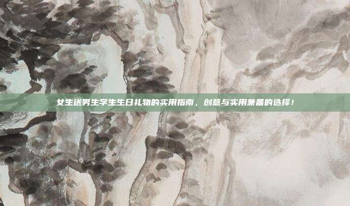 女生送男生学生生日礼物的实用指南，创意与实用兼备的选择！