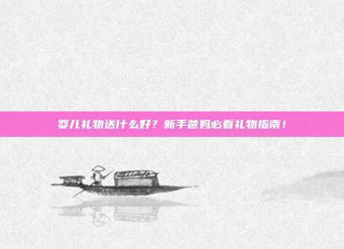 婴儿礼物送什么好？新手爸妈必看礼物指南！