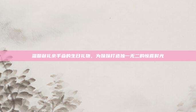 温馨献礼亲手叠的生日礼物，为妹妹打造独一无二的惊喜时光