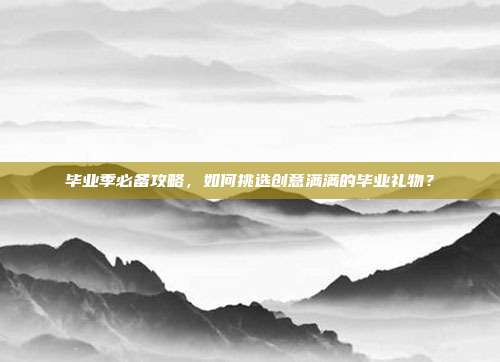 毕业季必备攻略，如何挑选创意满满的毕业礼物？