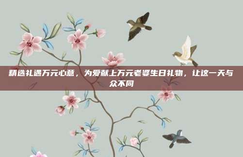 精选礼遇万元心意，为爱献上万元老婆生日礼物，让这一天与众不同