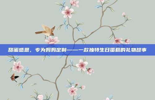 甜蜜感恩，专为妈妈定制——一款独特生日蛋糕的礼物故事