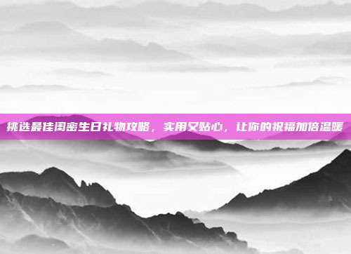 挑选最佳闺密生日礼物攻略，实用又贴心，让你的祝福加倍温暖