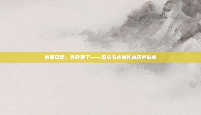 感恩母爱，致敬妻子——母亲节特别礼物精选指南