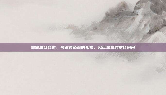 宝宝生日礼物，挑选最适合的礼物，见证宝宝的成长瞬间
