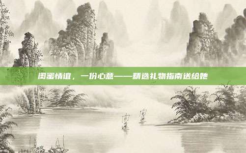 闺蜜情谊，一份心意——精选礼物指南送给她