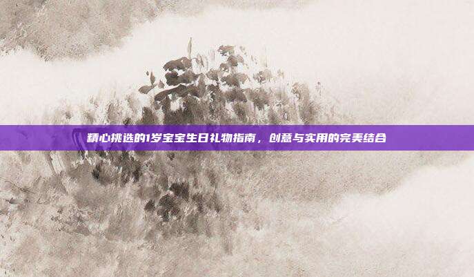 精心挑选的1岁宝宝生日礼物指南，创意与实用的完美结合