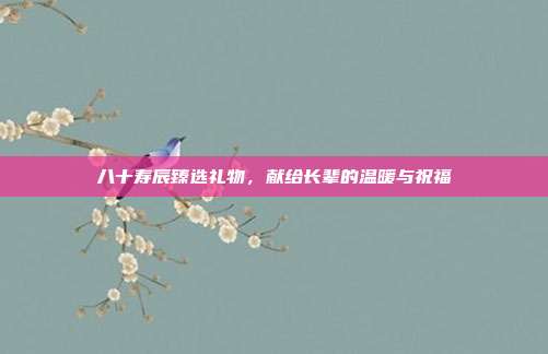 八十寿辰臻选礼物，献给长辈的温暖与祝福