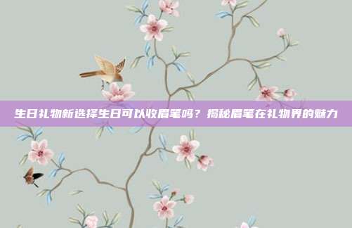 生日礼物新选择生日可以收眉笔吗？揭秘眉笔在礼物界的魅力
