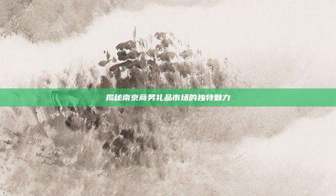 揭秘南京商务礼品市场的独特魅力