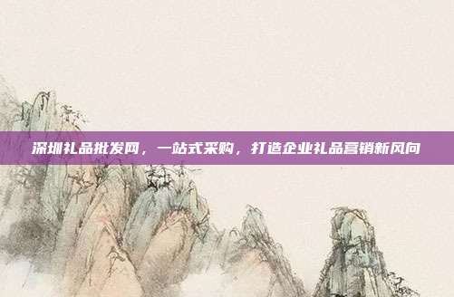 深圳礼品批发网，一站式采购，打造企业礼品营销新风向