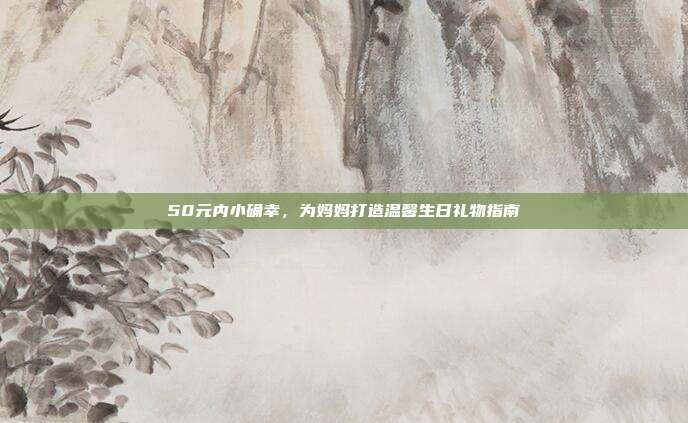 50元内小确幸，为妈妈打造温馨生日礼物指南