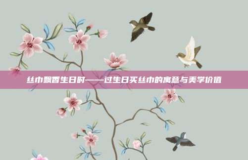 丝巾飘香生日时——过生日买丝巾的寓意与美学价值