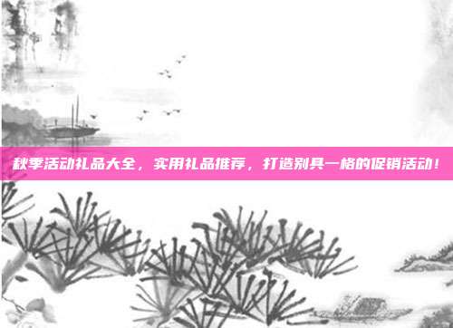 秋季活动礼品大全，实用礼品推荐，打造别具一格的促销活动！
