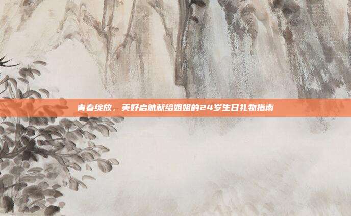 青春绽放，美好启航献给姐姐的24岁生日礼物指南