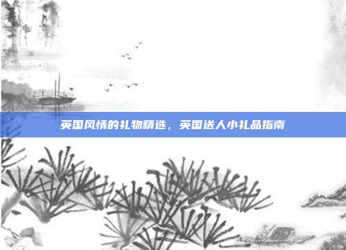 英国风情的礼物精选，英国送人小礼品指南