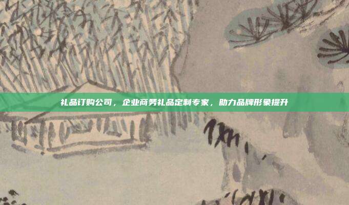 礼品订购公司，企业商务礼品定制专家，助力品牌形象提升