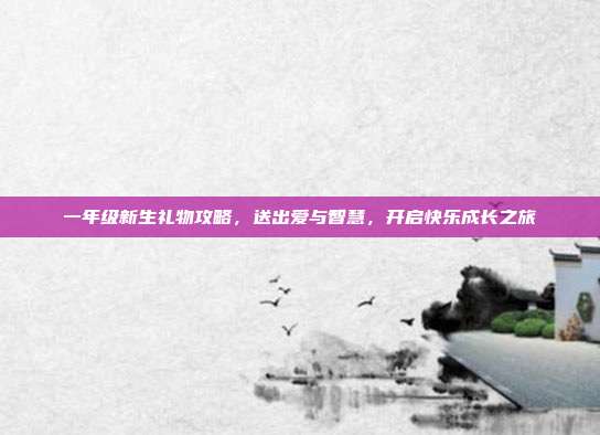 一年级新生礼物攻略，送出爱与智慧，开启快乐成长之旅