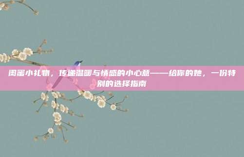 闺蜜小礼物，传递温暖与情感的小心意——给你的她，一份特别的选择指南