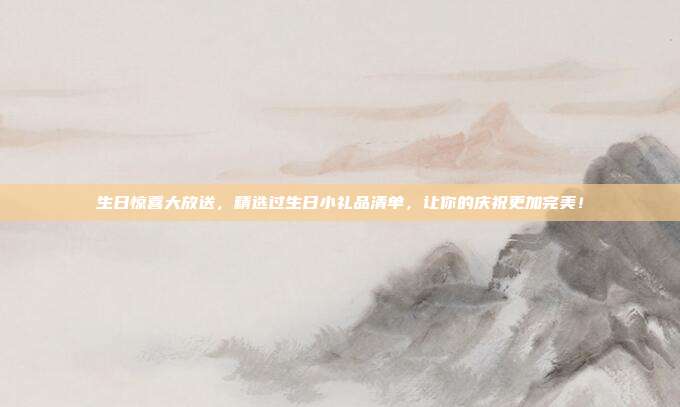 生日惊喜大放送，精选过生日小礼品清单，让你的庆祝更加完美！