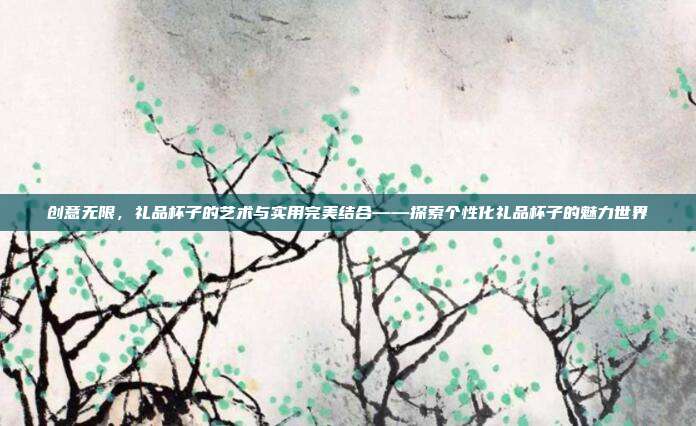 创意无限，礼品杯子的艺术与实用完美结合——探索个性化礼品杯子的魅力世界