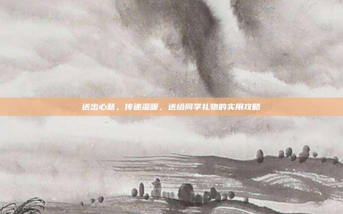 送出心意，传递温暖，送给同学礼物的实用攻略
