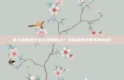 老人生病送什么礼物最贴心？这份清单让你不再纠结！