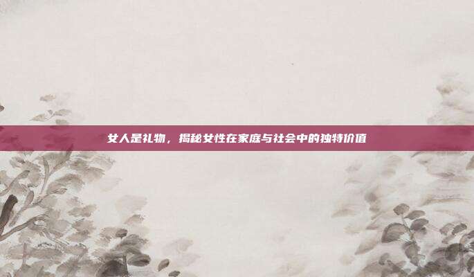 女人是礼物，揭秘女性在家庭与社会中的独特价值