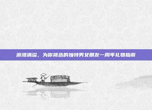 浪漫满溢，为你挑选的独特男女朋友一周年礼物指南
