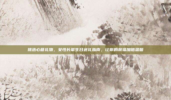挑选心意礼物，女性长辈生日送礼指南，让你的祝福加倍温馨