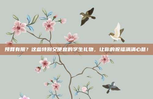 预算有限？这些特别又便宜的学生礼物，让你的祝福满满心意！