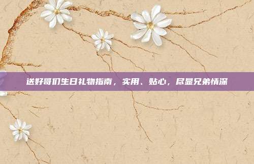 送好哥们生日礼物指南，实用、贴心，尽显兄弟情深