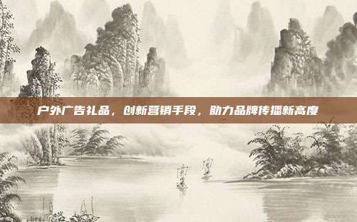 户外广告礼品，创新营销手段，助力品牌传播新高度