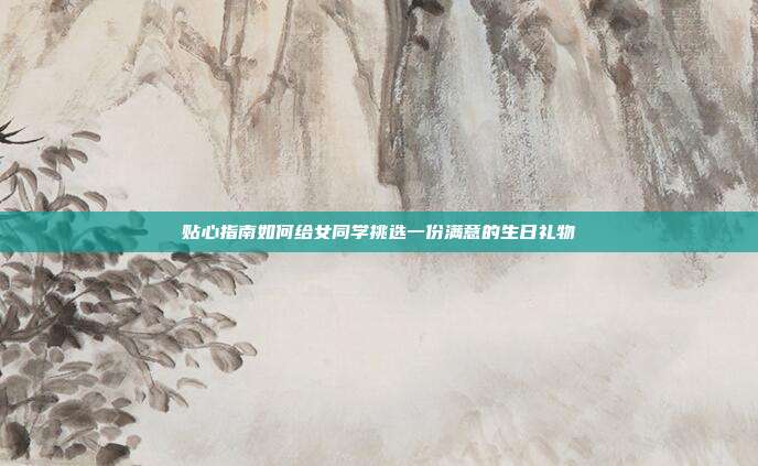 贴心指南如何给女同学挑选一份满意的生日礼物