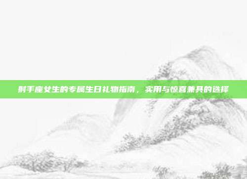射手座女生的专属生日礼物指南，实用与惊喜兼具的选择