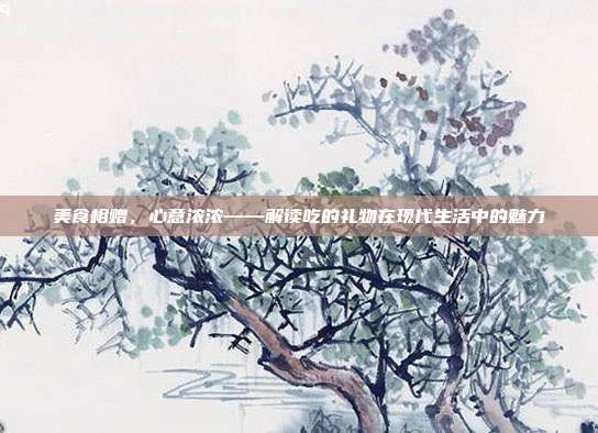 美食相赠，心意浓浓——解读吃的礼物在现代生活中的魅力
