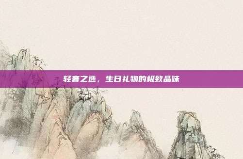 轻奢之选，生日礼物的极致品味