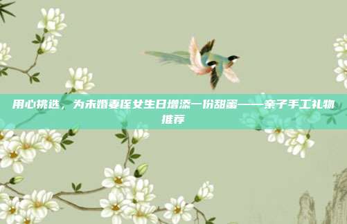 用心挑选，为未婚妻侄女生日增添一份甜蜜——亲子手工礼物推荐