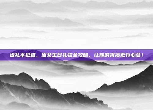 送礼不犯难，侄女生日礼物全攻略，让你的祝福更有心意！