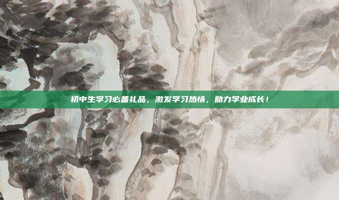 初中生学习必备礼品，激发学习热情，助力学业成长！