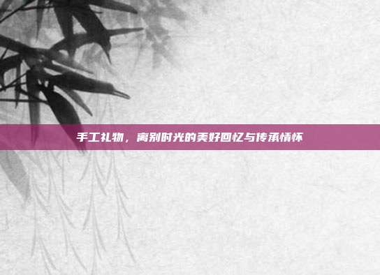 手工礼物，离别时光的美好回忆与传承情怀