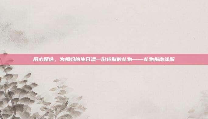 用心甄选，为媳妇的生日添一份特别的礼物——礼物指南详解