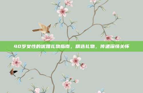 40岁女性的优雅礼物指南，精选礼物，传递深情关怀