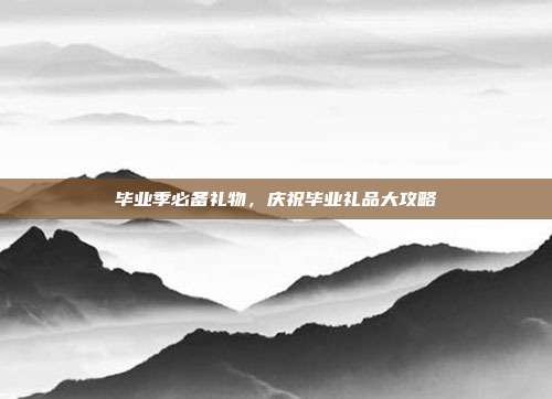 毕业季必备礼物，庆祝毕业礼品大攻略